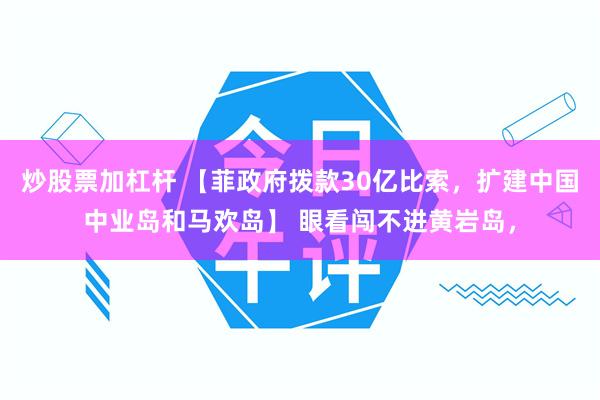 炒股票加杠杆 【菲政府拨款30亿比索，扩建中国中业岛和马欢岛】 眼看闯不进黄岩岛，