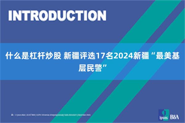 什么是杠杆炒股 新疆评选17名2024新疆“最美基层民警”