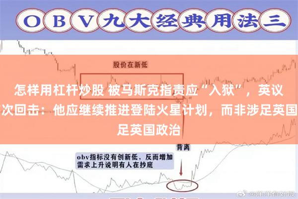 怎样用杠杆炒股 被马斯克指责应“入狱”，英议员首次回击：他应继续推进登陆火星计划，而非涉足英国政治