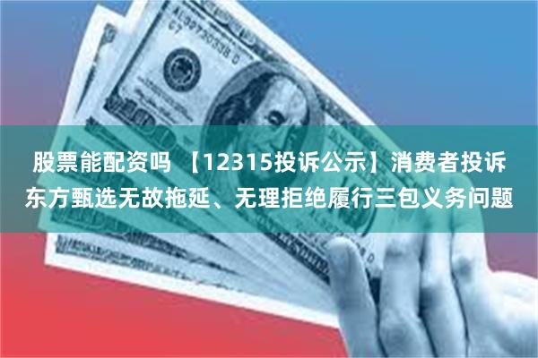 股票能配资吗 【12315投诉公示】消费者投诉东方甄选无故拖延、无理拒绝履行三包义务问题