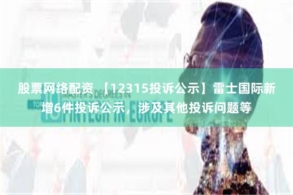 股票网络配资 【12315投诉公示】雷士国际新增6件投诉公示，涉及其他投诉问题等