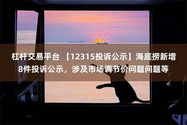 杠杆交易平台 【12315投诉公示】海底捞新增8件投诉公示，涉及市场调节价问题问题等