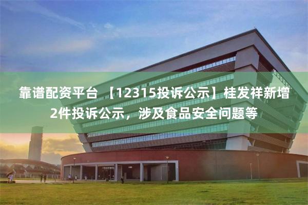 靠谱配资平台 【12315投诉公示】桂发祥新增2件投诉公示，涉及食品安全问题等