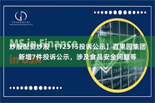 炒股配资炒股 【12315投诉公示】百果园集团新增7件投诉公示，涉及食品安全问题等