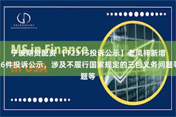 宁波期货配资 【12315投诉公示】老凤祥新增26件投诉公示，涉及不履行国家规定的三包义务问题等