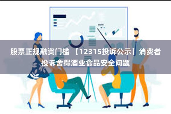 股票正规融资门槛 【12315投诉公示】消费者投诉舍得酒业食品安全问题