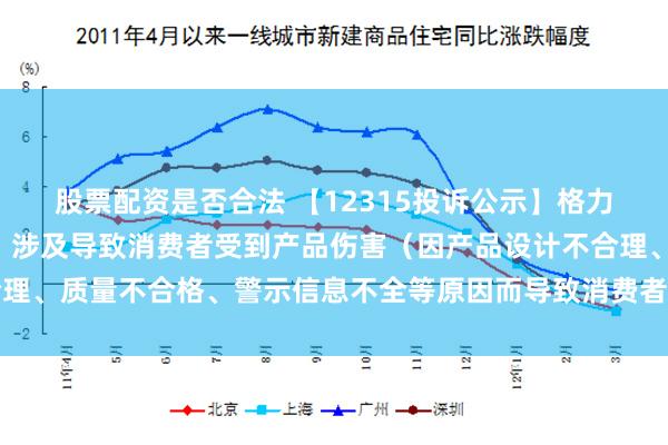 股票配资是否合法 【12315投诉公示】格力电器新增4件投诉公示，涉及导致消费者受到产品伤害（因产品设计不合理、质量不合格、警示信息不全等原因而导致消费者受到产品伤害）问题等