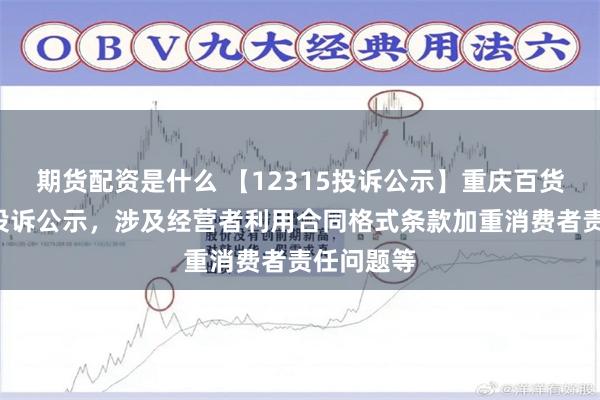 期货配资是什么 【12315投诉公示】重庆百货新增3件投诉公示，涉及经营者利用合同格式条款加重消费者责任问题等