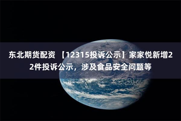 东北期货配资 【12315投诉公示】家家悦新增22件投诉公示，涉及食品安全问题等