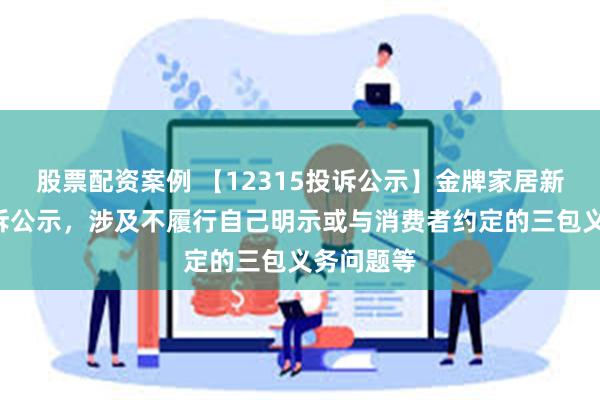 股票配资案例 【12315投诉公示】金牌家居新增2件投诉公示，涉及不履行自己明示或与消费者约定的三包义务问题等