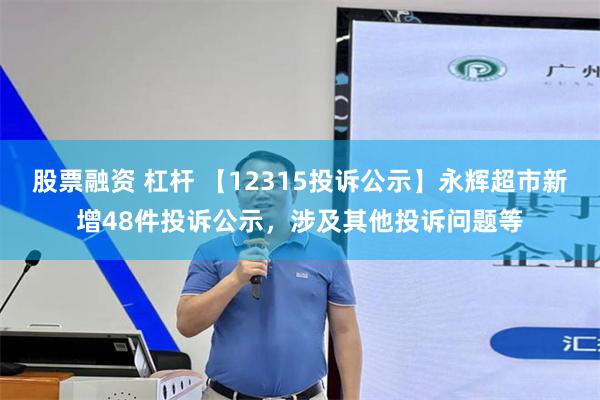 股票融资 杠杆 【12315投诉公示】永辉超市新增48件投诉公示，涉及其他投诉问题等