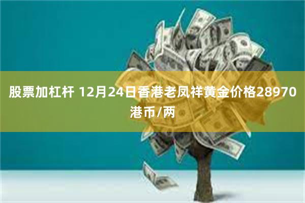 股票加杠杆 12月24日香港老凤祥黄金价格28970港币/两