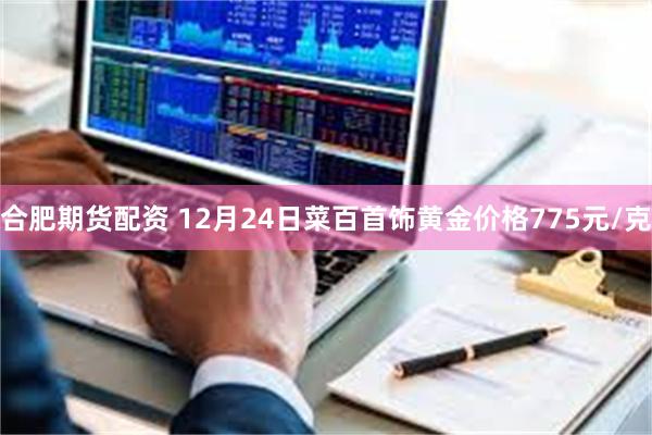 合肥期货配资 12月24日菜百首饰黄金价格775元/克