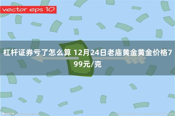 杠杆证券亏了怎么算 12月24日老庙黄金黄金价格799元/克