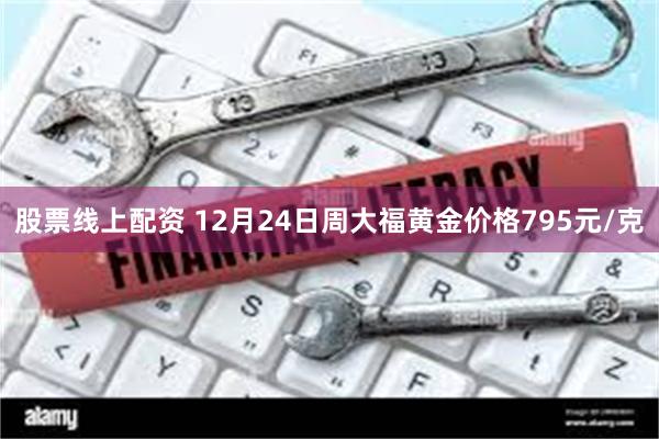 股票线上配资 12月24日周大福黄金价格795元/克