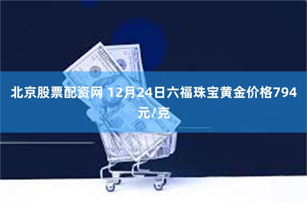 北京股票配资网 12月24日六福珠宝黄金价格794元/克