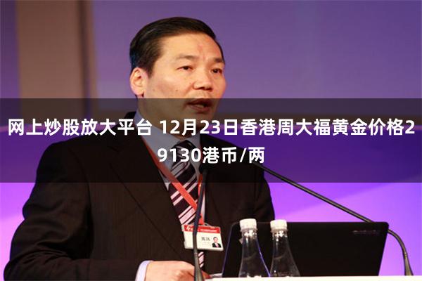 网上炒股放大平台 12月23日香港周大福黄金价格29130港币/两