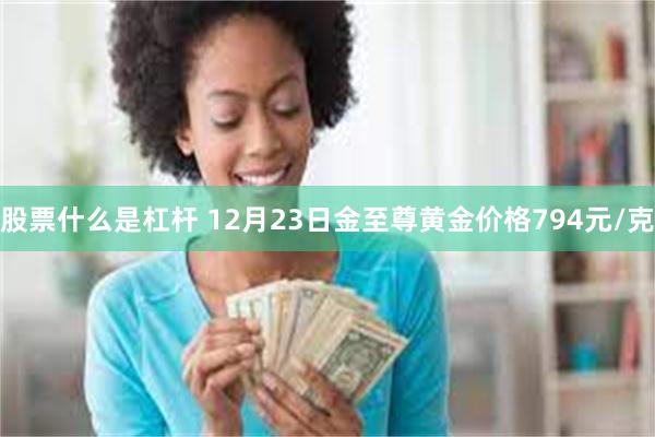 股票什么是杠杆 12月23日金至尊黄金价格794元/克