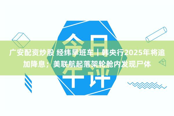 广安配资炒股 经纬早班车｜韩央行2025年将追加降息；美联航起落架轮舱内发现尸体