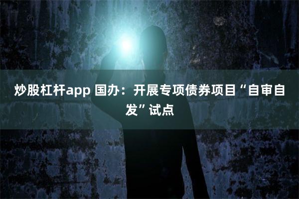 炒股杠杆app 国办：开展专项债券项目“自审自发”试点