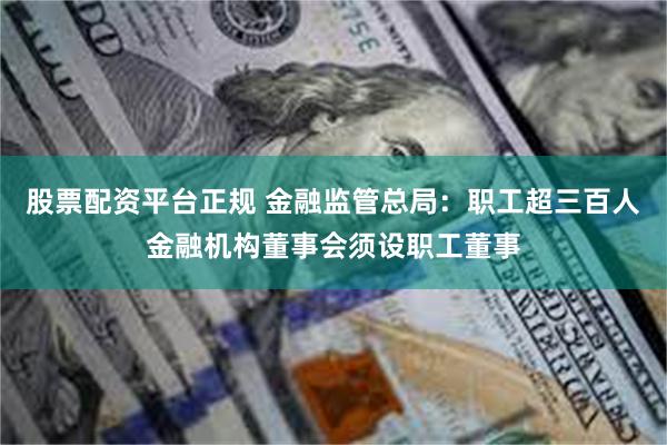 股票配资平台正规 金融监管总局：职工超三百人金融机构董事会须设职工董事