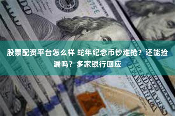 股票配资平台怎么样 蛇年纪念币钞难抢？还能捡漏吗？多家银行回应