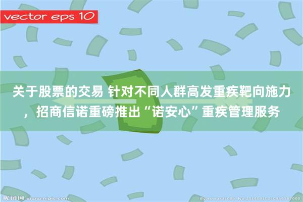 关于股票的交易 针对不同人群高发重疾靶向施力，招商信诺重磅推出“诺安心”重疾管理服务