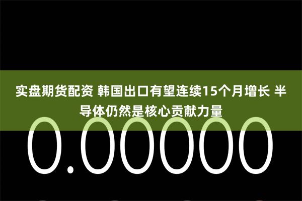 实盘期货配资 韩国出口有望连续15个月增长 半导体仍然是核心贡献力量