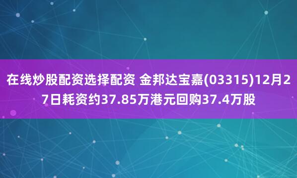 在线炒股配资选择配资 金邦达宝嘉(03315)12月27日耗资约37.85万港元回购37.4万股