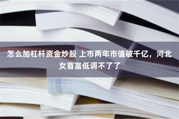 怎么加杠杆资金炒股 上市两年市值破千亿，河北女首富低调不了了