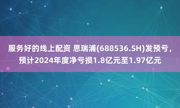 服务好的线上配资 思瑞浦(688536.SH)发预亏，预计2024年度净亏损1.8亿元至1.97亿元