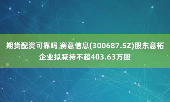 期货配资可靠吗 赛意信息(300687.SZ)股东意柘企业拟减持不超403.63万股