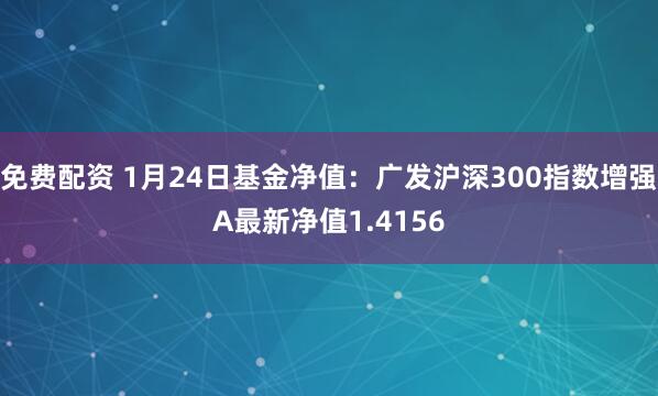 免费配资 1月24日基金净值：广发沪深300指数增强A最新净值1.4156