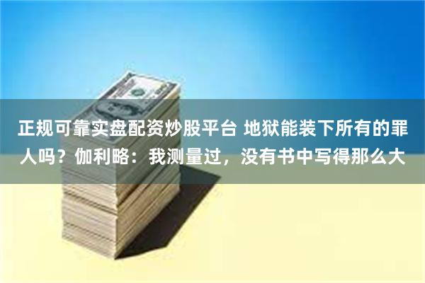 正规可靠实盘配资炒股平台 地狱能装下所有的罪人吗？伽利略：我测量过，没有书中写得那么大