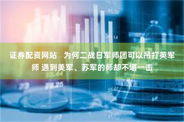 证券配资网站   为何二战日军师团可以吊打英军师 遇到美军、苏军的师却不堪一击