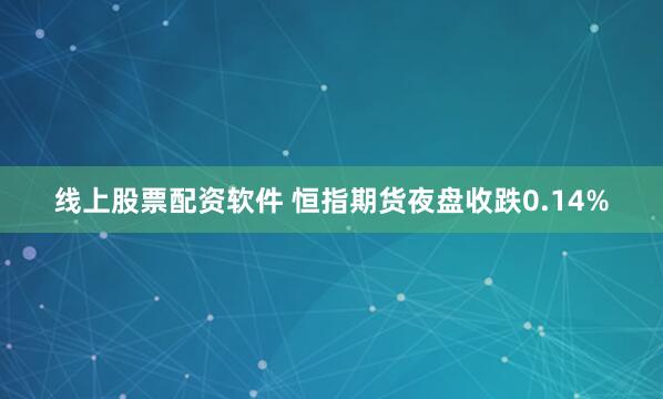 线上股票配资软件 恒指期货夜盘收跌0.14%