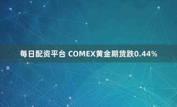 每日配资平台 COMEX黄金期货跌0.44%