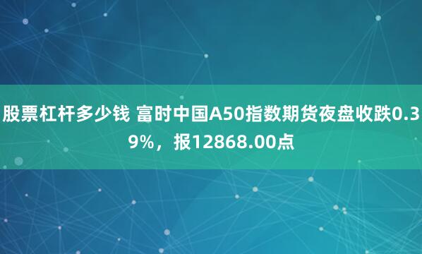 股票杠杆多少钱 富时中国A50指数期货夜盘收跌0.39%，报12868.00点