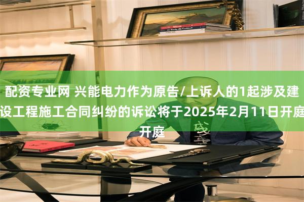 配资专业网 兴能电力作为原告/上诉人的1起涉及建设工程施工合同纠纷的诉讼将于2025年2月11日开庭