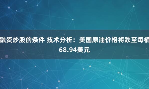 融资炒股的条件 技术分析：美国原油价格将跌至每桶68.94美元