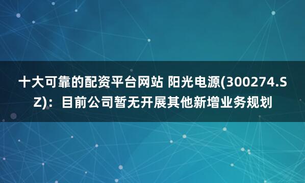 十大可靠的配资平台网站 阳光电源(300274.SZ)：目前公司暂无开展其他新增业务规划