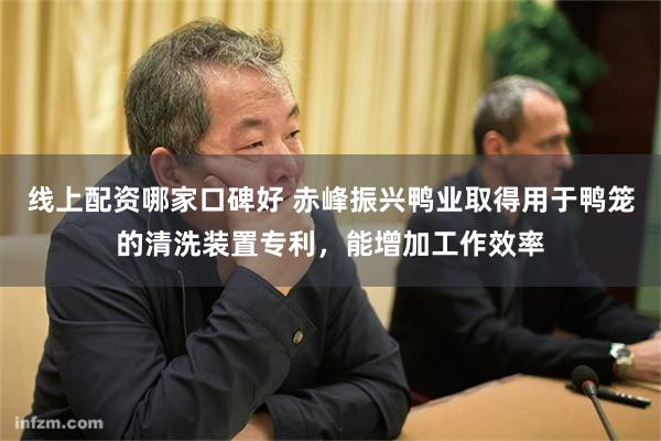 线上配资哪家口碑好 赤峰振兴鸭业取得用于鸭笼的清洗装置专利，能增加工作效率