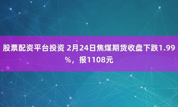 股票配资平台投资 2月24日焦煤期货收盘下跌1.99%，报1108元