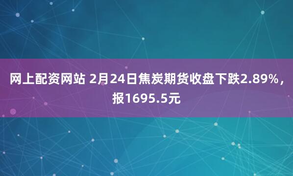 网上配资网站 2月24日焦炭期货收盘下跌2.89%，报1695.5元