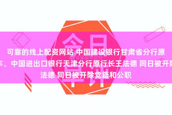 可靠的线上配资网站 中国建设银行甘肃省分行原副行长邵茂丰、中国进出口银行天津分行原行长王法德 同日被开除党籍和公职