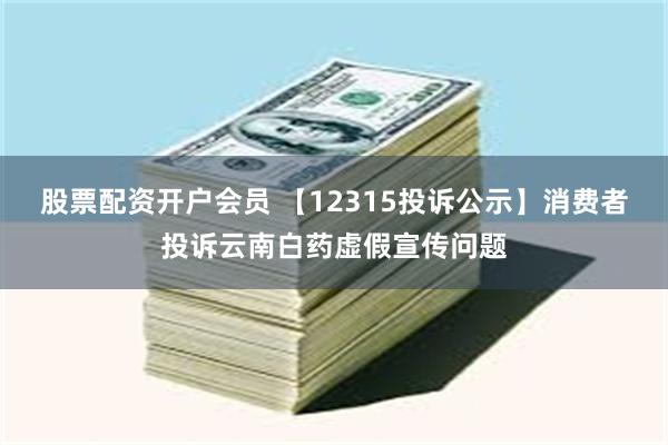 股票配资开户会员 【12315投诉公示】消费者投诉云南白药虚假宣传问题