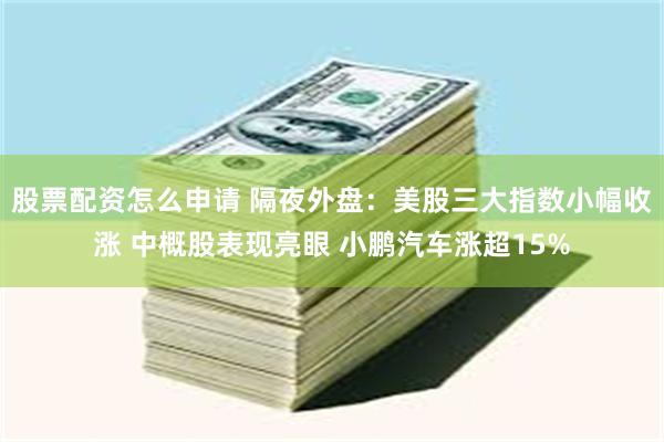股票配资怎么申请 隔夜外盘：美股三大指数小幅收涨 中概股表现亮眼 小鹏汽车涨超15%