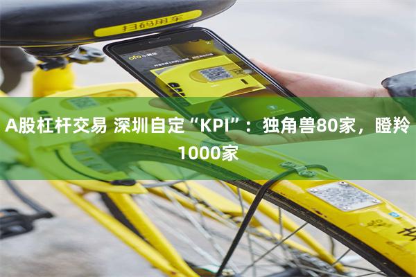 A股杠杆交易 深圳自定“KPI”：独角兽80家，瞪羚1000家