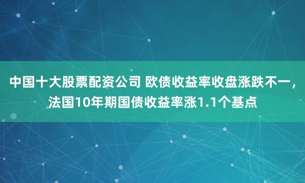 中国十大股票配资公司 欧债收益率收盘涨跌不一，法国10年期国债收益率涨1.1个基点