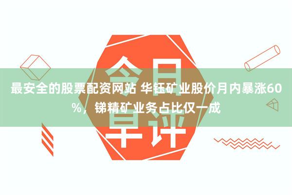 最安全的股票配资网站 华钰矿业股价月内暴涨60%，锑精矿业务占比仅一成